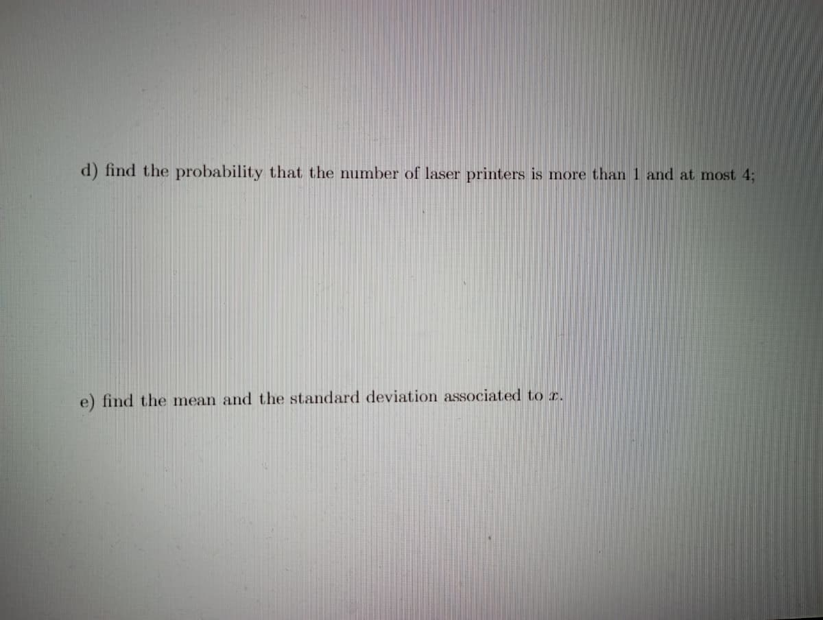 d) find the probability that the number of laser printers is more than 1 and at most 4;
e) find the mean and the standard deviation associated to r.
