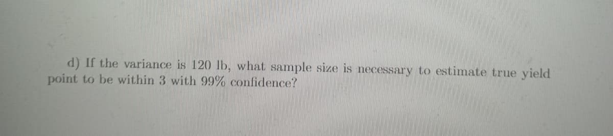 d) If the variance is 120 lb, what sample size is necessary to estimate true yield
point to be within 3 with 99% confidence?
