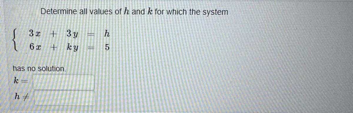 Determine all values of h and k for which the system
3 y
ky
3 x
+
6x +
has no solution.
k=
ht
h
5