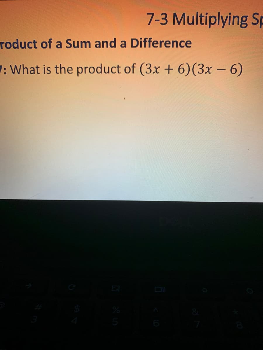 7-3 Multiplying Sp
roduct of a Sum and a Difference
7: What is the product of (3x + 6)(3x – 6)
