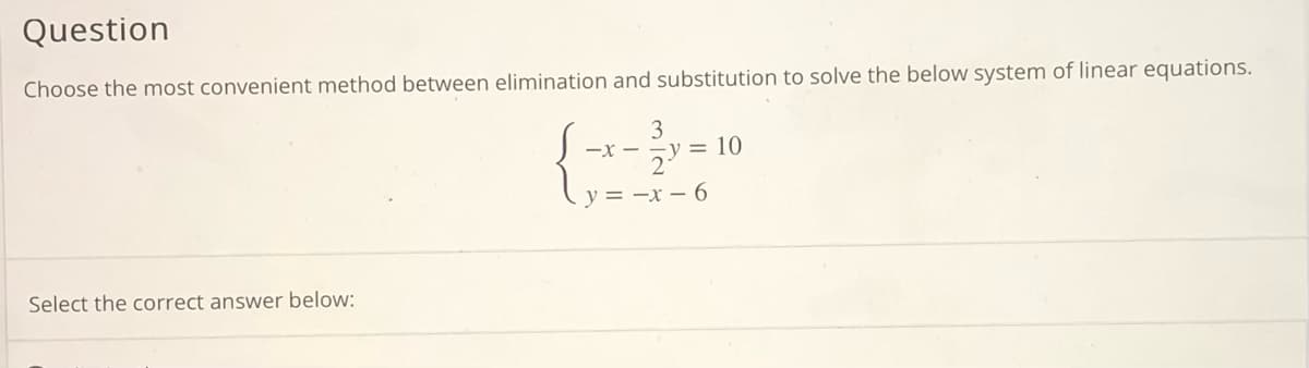Question
Choose the most convenient method between elimination and substitution to solve the below system of linear equations.
3
-y = 10
-X -
y = -x – 6
Select the correct answer below:
