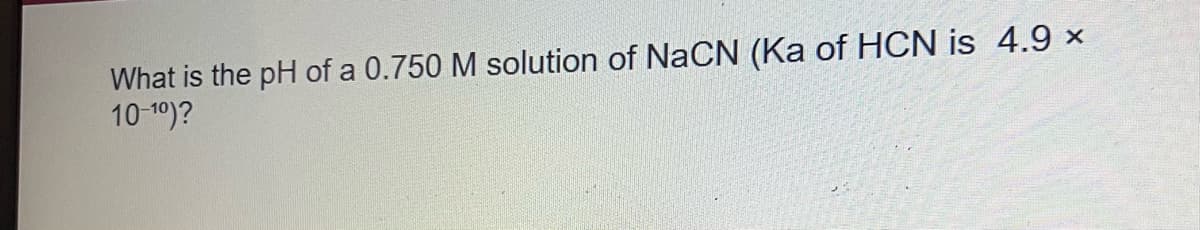 What is the pH of a 0.750 M solution of NaCN (Ka of HCN is 4.9 ×
10-1⁰)?