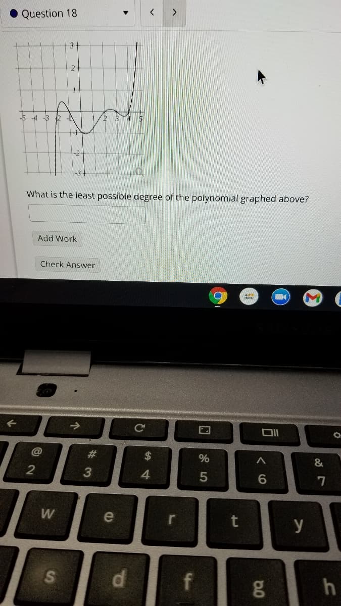 • Question 18
3+
What is the least possible degree of the polynomial graphed above?
Add Work
Check Answer
BMH
->
Ce
#3
%2$
%
3
4
W
e
r
t
y
f
24
