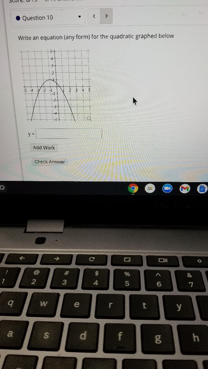 <>
• Question 10
Write an equation (any form) for the quadratic graphed below
5-
-5 4 -3 -2
-1
4 5
t-1
y =
Add Work
Check Answer
HMH
->
@
#3
2$
%
1
4.
6
W
e
r
y
SA
d
f
h
