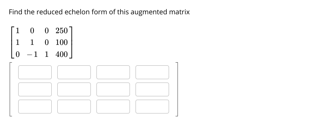 Find the reduced echelon form of this augmented matrix
1
O 250
1
1
0 100
- 1
1 400
