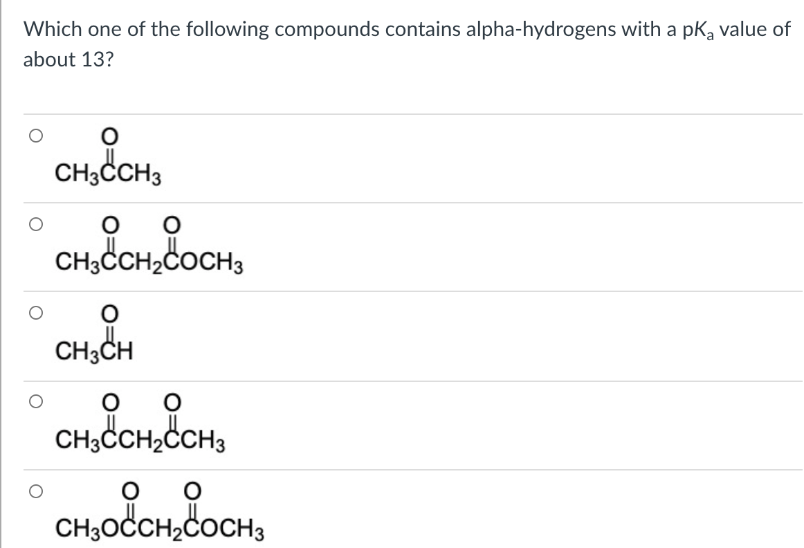 Which one of the following compounds contains alpha-hydrogens with a pka value of
about 13?
CH3ČCH3
CH;CCH,COCH3
CH3CH
CH,CCH,CCH3
CH;OCCH,COCH3
