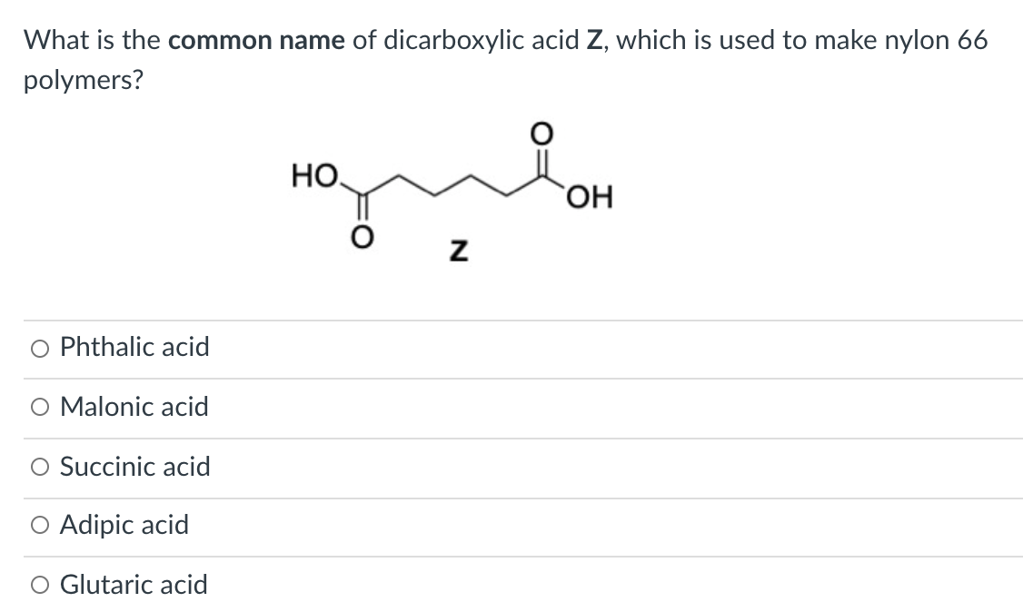 What is the common name of dicarboxylic acid Z, which is used to make nylon 66
polymers?
НО.
HO
O Phthalic acid
O Malonic acid
O Succinic acid
O Adipic acid
O Glutaric acid
