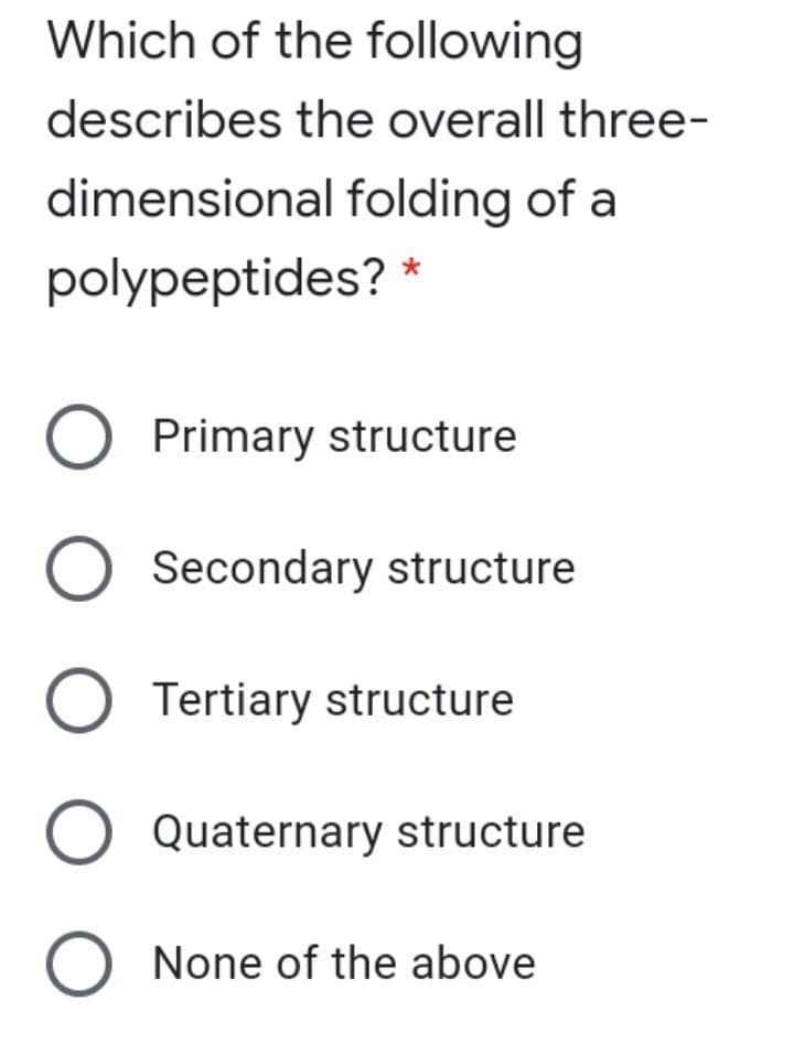 Which of the following
describes the overall three-
dimensional folding of a
polypeptides? *
Primary structure
Secondary structure
Tertiary structure
Quaternary structure
O None of the above
ООО О
