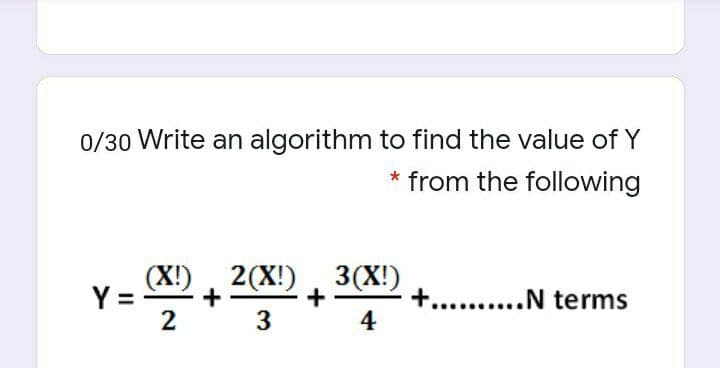 0/30 Write an algorithm to find the value of Y
* from the following
(X!), 2(X!), 3(X!)
+
2
3
Y =
+... .N terms
4
