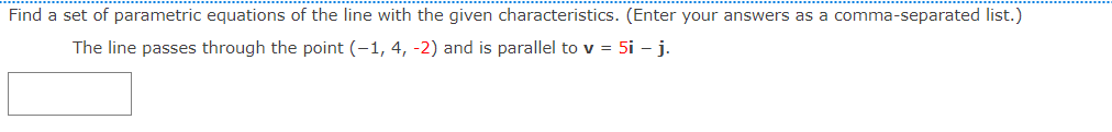 Find a set of parametric equations of the line with the given characteristics. (Enter your answers as a comma-separated list.)
The line passes through the point (-1, 4, -2) and is parallel to v = 5i – j.

