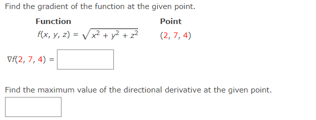 Find the gradient of the function at the given point.
Function
Point
f(x, у, 2)
x² + y? + z?
(2, 7, 4)
=
Vf(2, 7, 4) =
Find the maximum value of the directional derivative at the given point.

