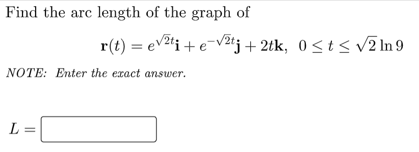 Find the arc length of the graph of
NOTE: Enter the exact answer.
L
=
r(t) = e√²ti + e-√²tj + 2tk, 0 ≤ t ≤ √√2 In 9
е