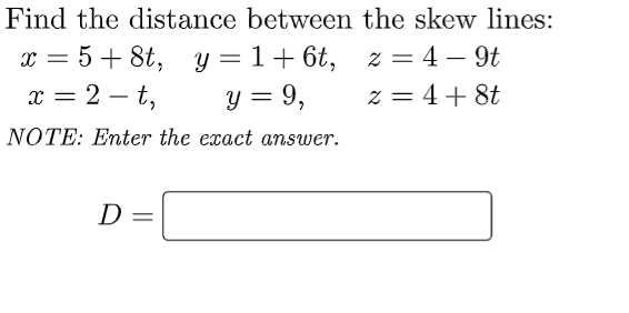 Find the distance between the skew lines:
x = 5 + 8t, y = 1+ 6t,
х— 2 — t,
z = 4 – 9t
z = 4+ 8t
y = 9,
x =
|
NOTE: Enter the exact answer.
D
