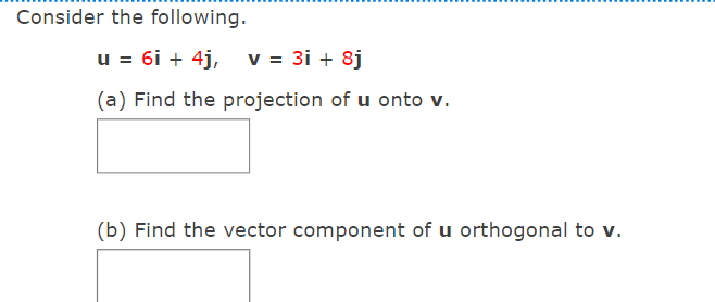 Consider the following.
u = 6i + 4j, v = 3i + 8j
(a) Find the projection of u onto v.
(b) Find the vector component of u orthogonal to v.
