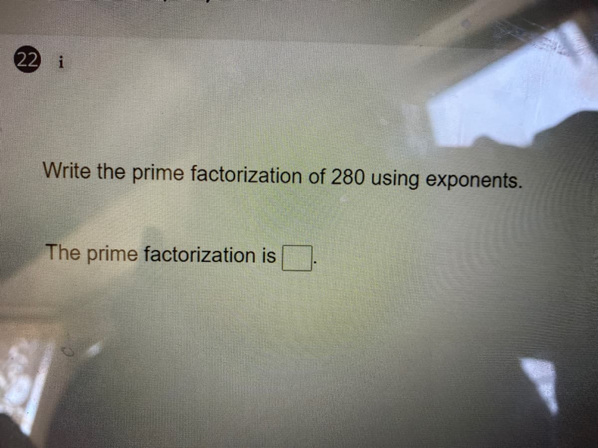 22 i
Write the prime factorization of 280 using exponents.
The prime factorization is

