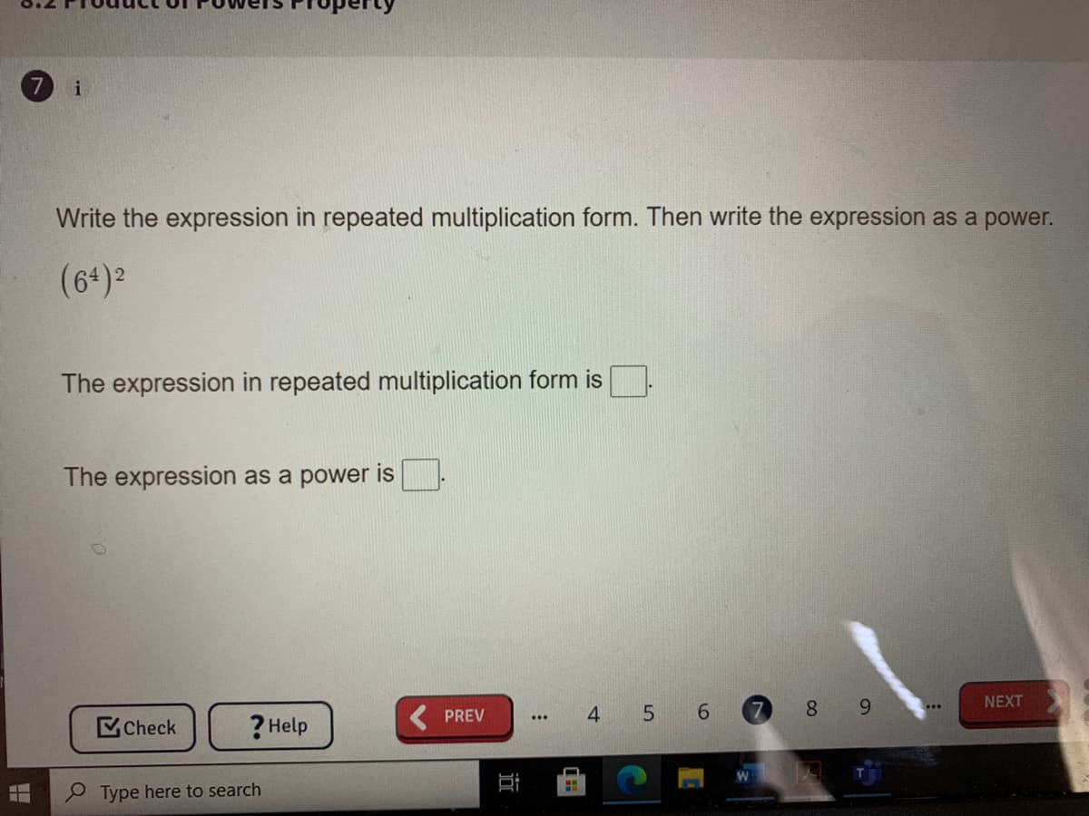 i
Write the expression in repeated multiplication form. Then write the expression as a power.
(6+)2
The expression in repeated multiplication form is
The expression as a power is
NEXT
PREV
4 5 6
7
8.
Check
? Help
...
Type here to search

