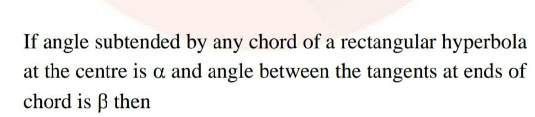 If angle subtended by any chord of a rectangular hyperbola
at the centre is a and angle between the tangents at ends of
chord is B then
