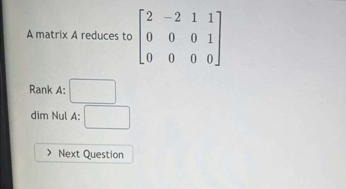 2 -2 1 11
A matrix A reduces to
0 0
0 1
0 0 0
Rank A:
dim Nul A:
> Next Question
