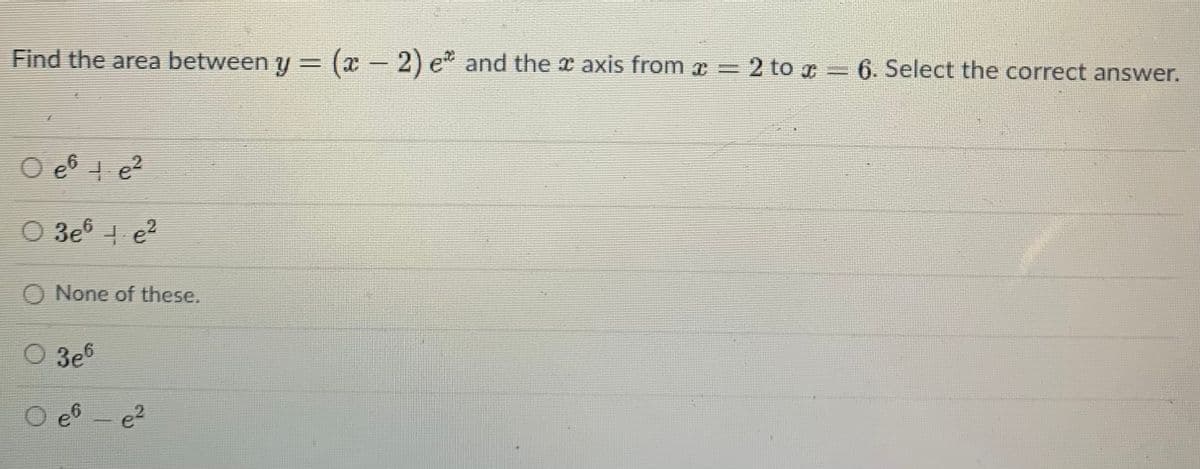 Find the area between y = (x - 2) e
and the x axis from x =2 to 6. Select the correct answer.
e2
3e6 + e?
O None of these.
3e6
e2
