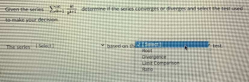 Given the series
determine if the series converges or diverges and select the test used
to make your decision.
based on theVISelect ]
Root
The series
Select ]
test.
Divergence
Limit Comparison
Ratio
