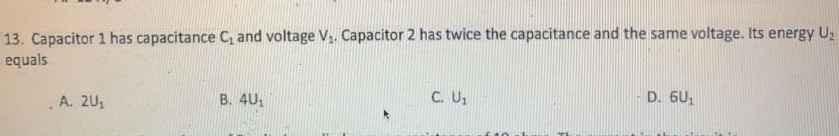 13. Capacitor 1 has capacitance C, and voltage V,. Capacitor 2 has twice the capacitance and the same voltage. Its energy U2
equals
A. 2U1
B. 4U1
C. U,
D. 6U,
