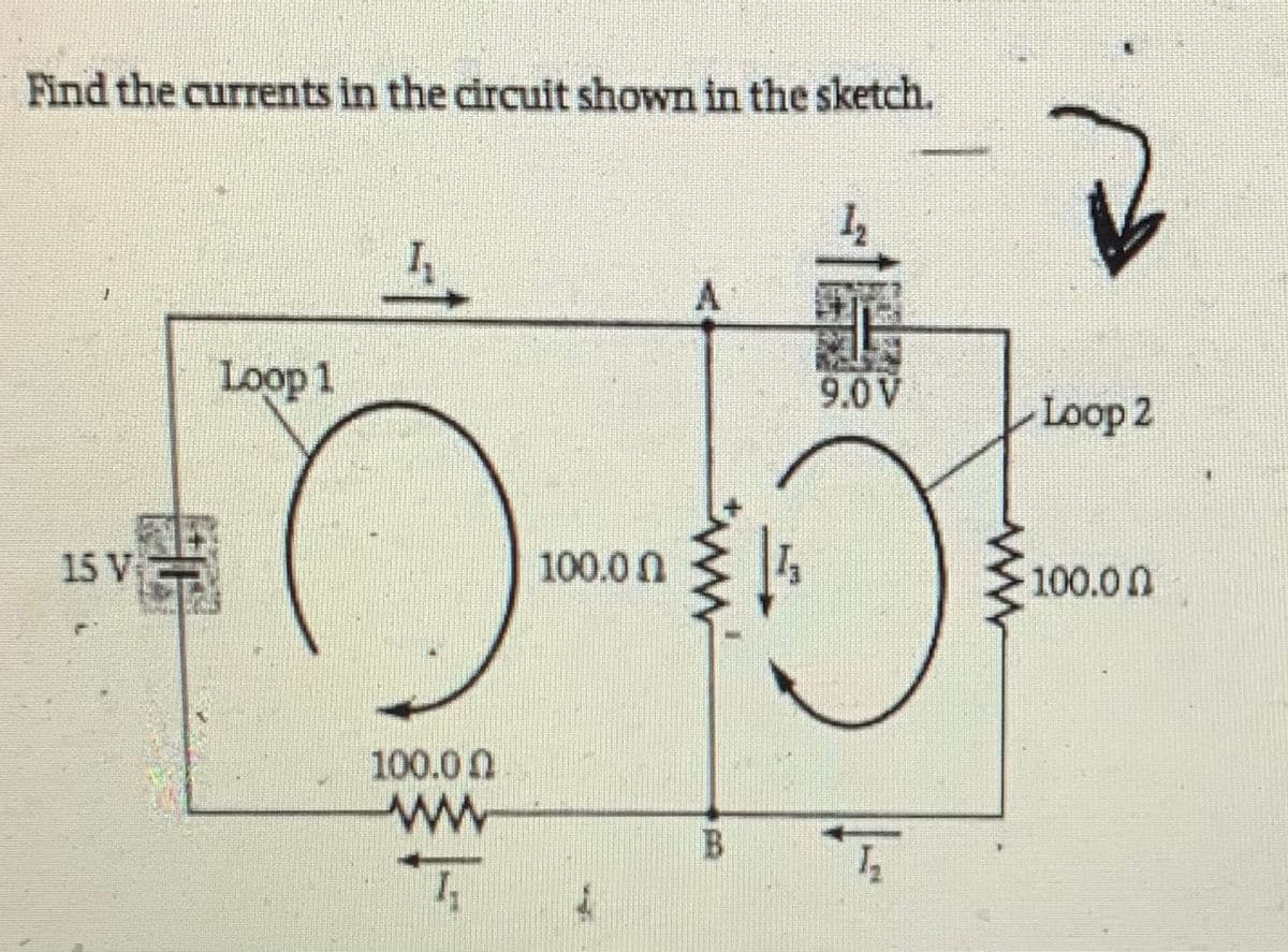 Find the currents in the circuit shown in the sketch.
Loop 1
9.0 V
Loop 2
15 V
100.0 0
100.00
100.0 0
B.
