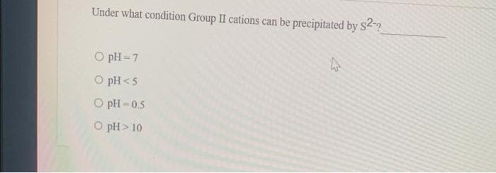 Under what condition Group II cations can be precipitated by $2-?
O pH=7
© pH<5
© pH05
© pH>10
27