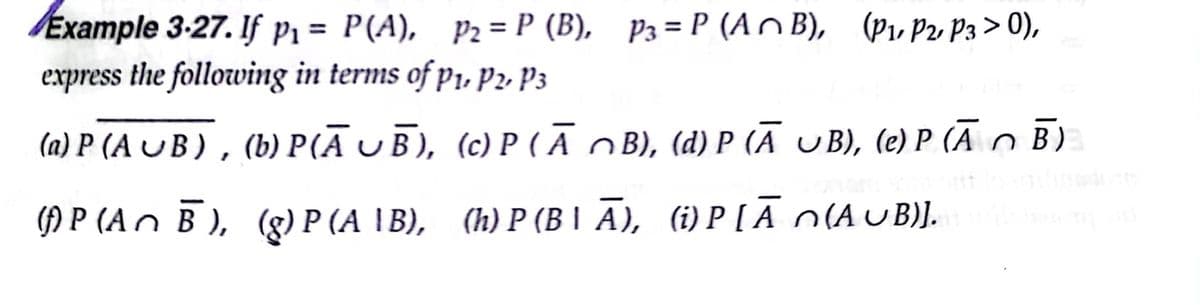 Ехатple 3-27. If Pi3D P(A), Р2%3DР (В), Рз%3D Р (AB), (pи Po Pз> 0),
ехpress the follozwing in terms of pi, Pъ Pз
(a) P (AUB), (b) Р(A ОB), (с) Р (А ов, (а) Р (А UB), (e) Р (А о В)
() P (An B ), (g) P (A IB),
(h) P (BІ А), () Р [A n(AUB).
