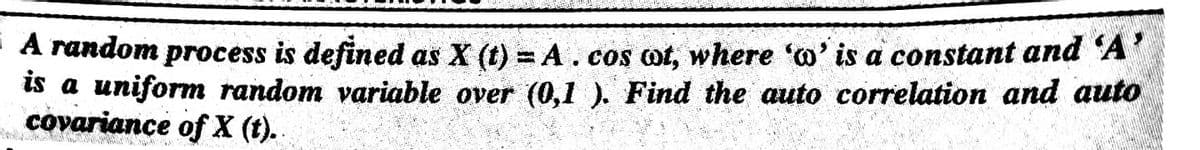 A random process is defined as X (t) = A.cos cot, where 'o' is a constant and A'
is a uniform random variable over (0,1 ). Find the auto correlation and auto
covariance of X (t).
