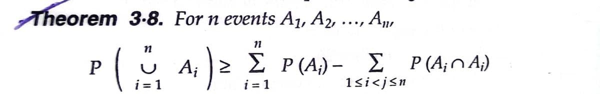 Theorem 3.-8. For n events A1, A2, ..., A,
P(4)2 P(A) – E P(A,nA)
Σ Ρ(Α)-
Σ Ρ(Αο
Σ
P (A;N A;)
i = 1
i = 1
1si<jsn
