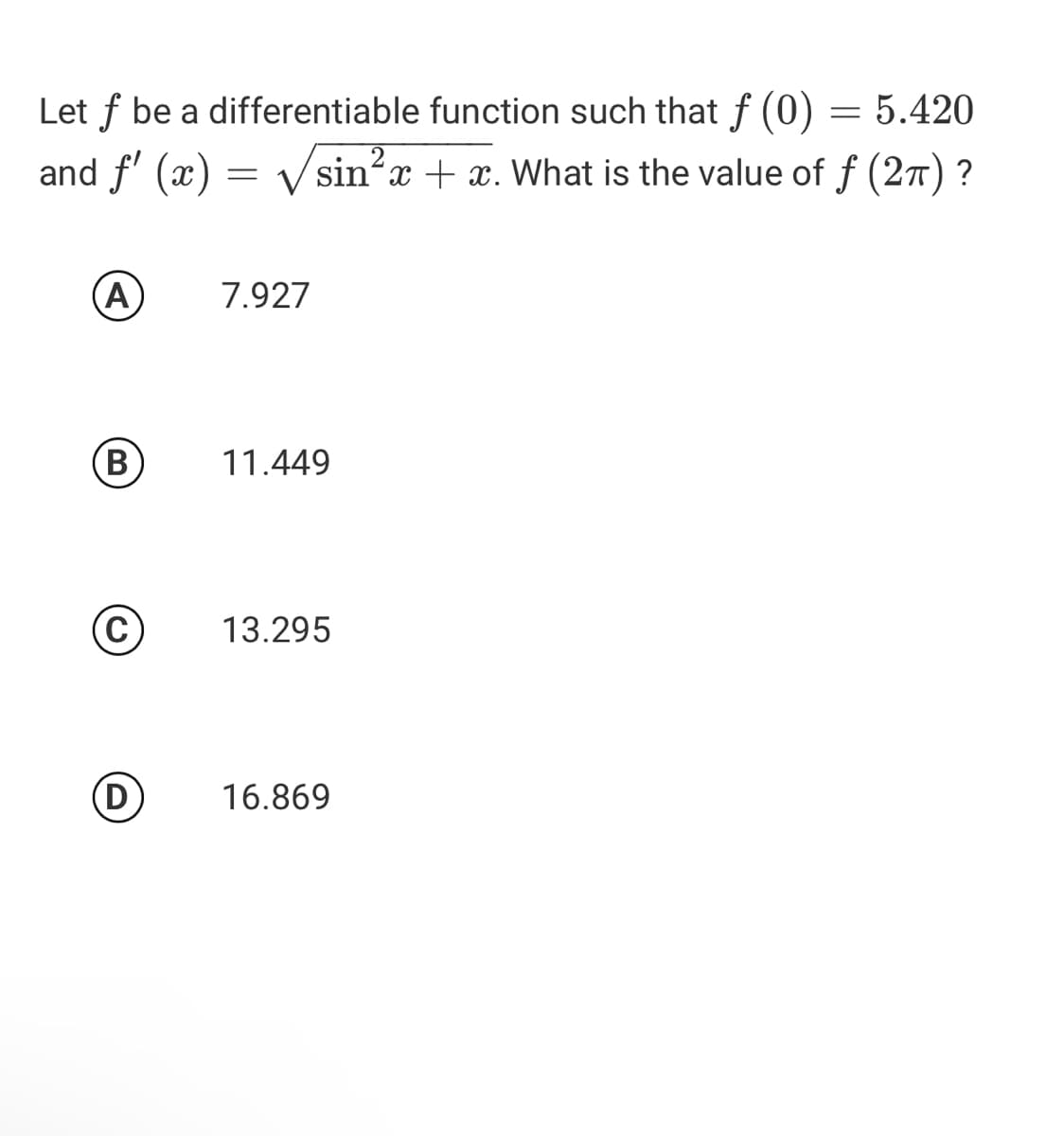 Let f be a differentiable function such that f (0) = 5.420
and f' (x) = V sin?x + x. What is the value of f (27) ?
(А)
7.927
(В)
11.449
C
13.295
(D)
16.869
