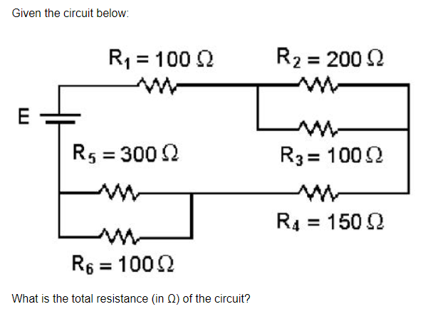 Given the circuit below:
R1 = 100 2
R2 = 200 2
E
R5 = 300 2
R3= 1002
R4 = 150 2
R6 = 1002
What is the total resistance (in 0) of the circuit?
