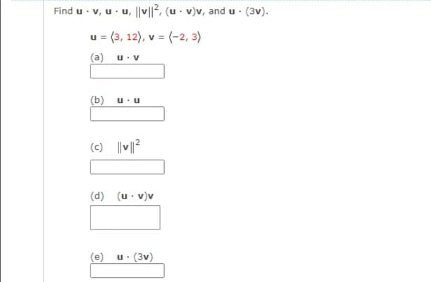Find u · v, u· u, ||v||², (u - v)v, and u · (3v).
u = (3, 12), v = (-2, 3)
(a)
u. V
(b)
u. u
(c)
(d)
(u . v)v
(e)
u. (3v)
