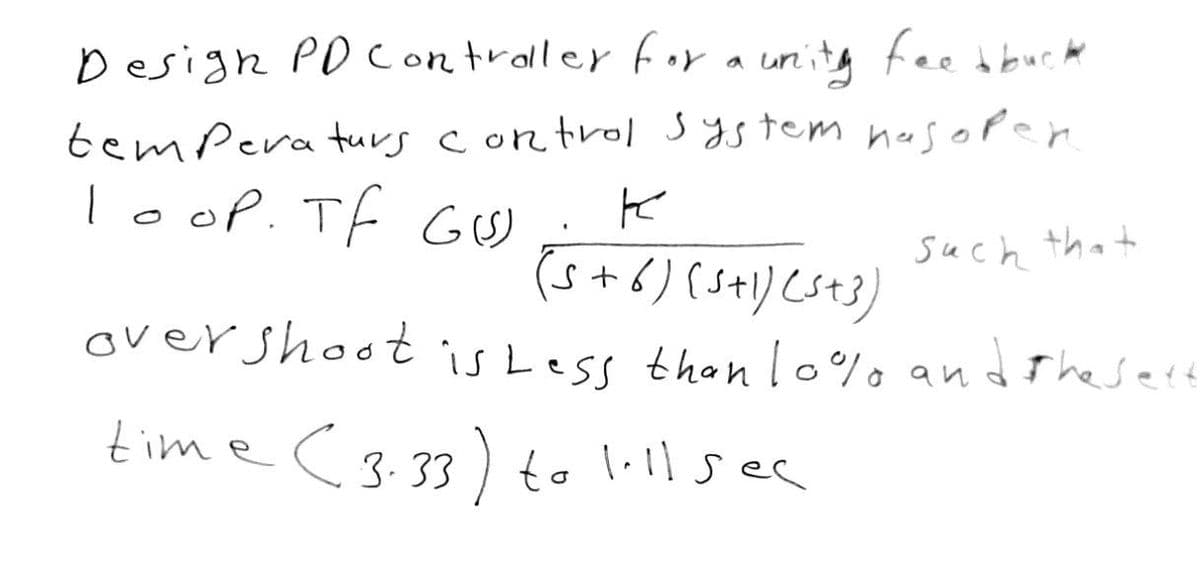 Design PD Controller for a unity feedbuck
temperaturs control system has open
loop. TF GUS)
K
(5+6) (5+1) (5+3)
such that
overshoot is Less than 10% and the sett
time
(3.33) to lill sec
