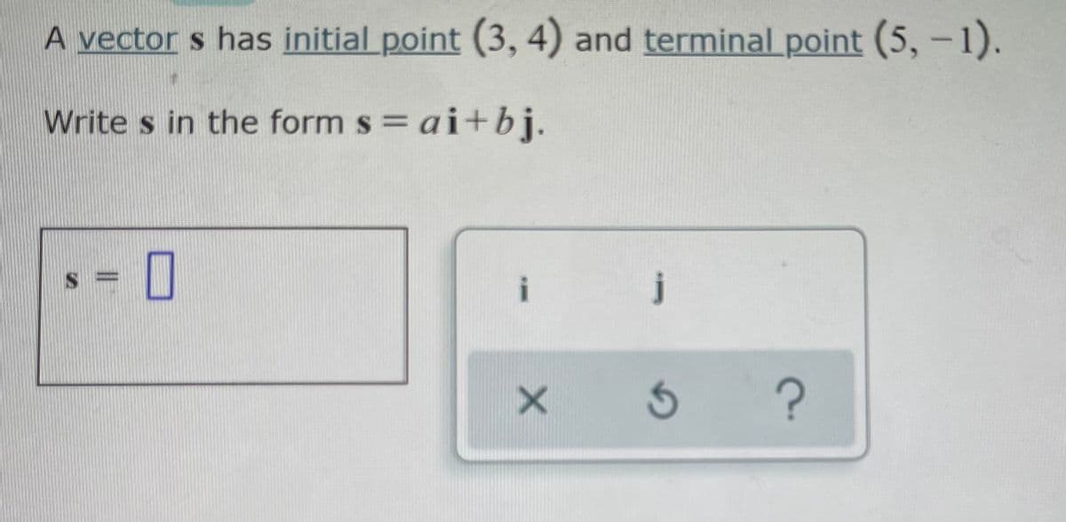 A vector s has initial point (3, 4) and terminal point (5, -1).
Write s in the form s = ai+bj.
i
j
