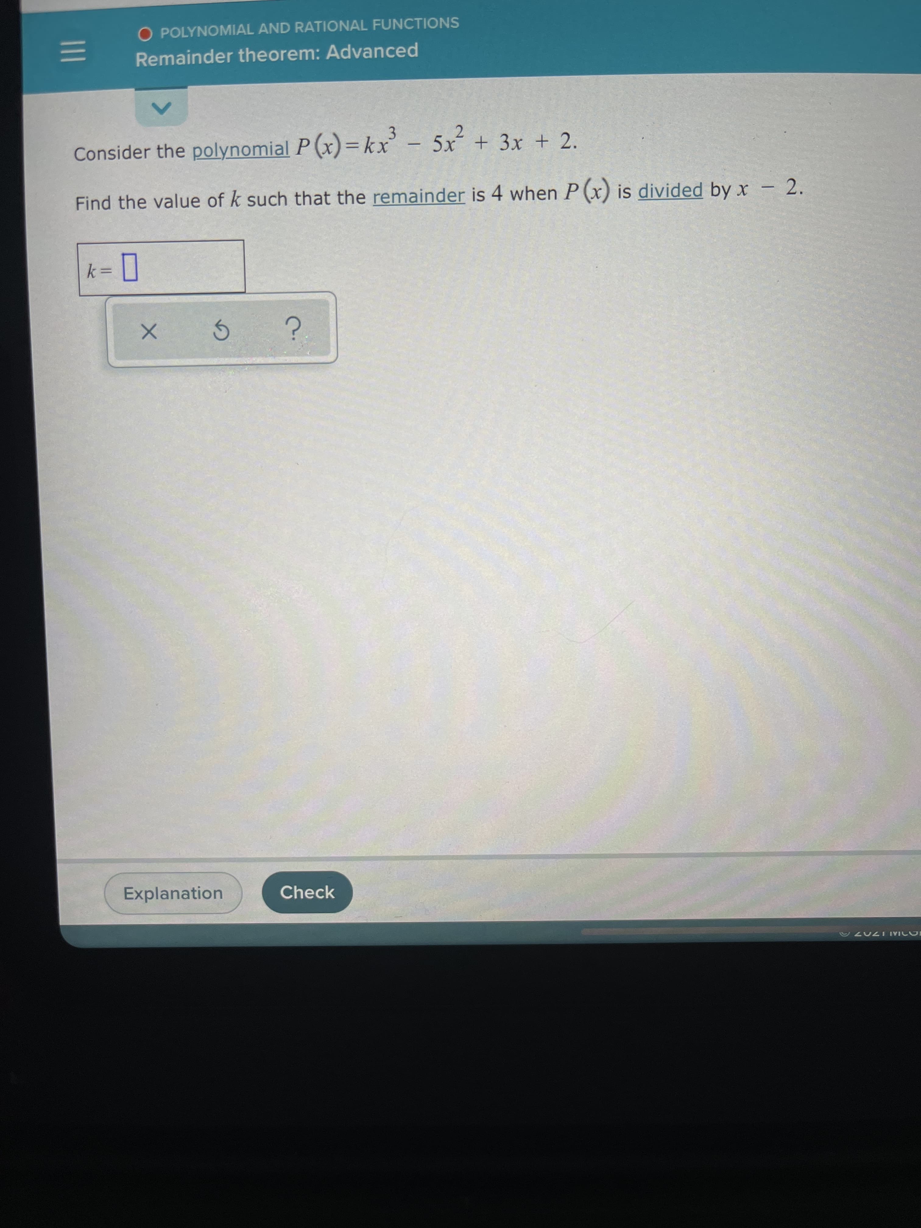 Consider the polynomial P (x)=kx' - 5x +3x + 2.
Find the value of k such that the remainder is 4 when P(x) is divided by x
2.
-
