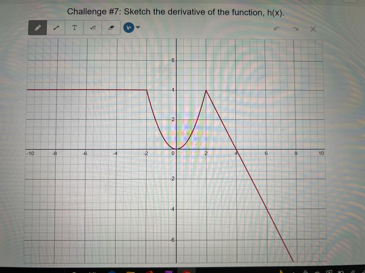 -10
/
-8
Challenge #7: Sketch the derivative of the function, h(x).
T
-6
√
-4
-2
6
4
-2-
O
-2
-4
-6
2
4
6
31
8
3)
X
10
C
E