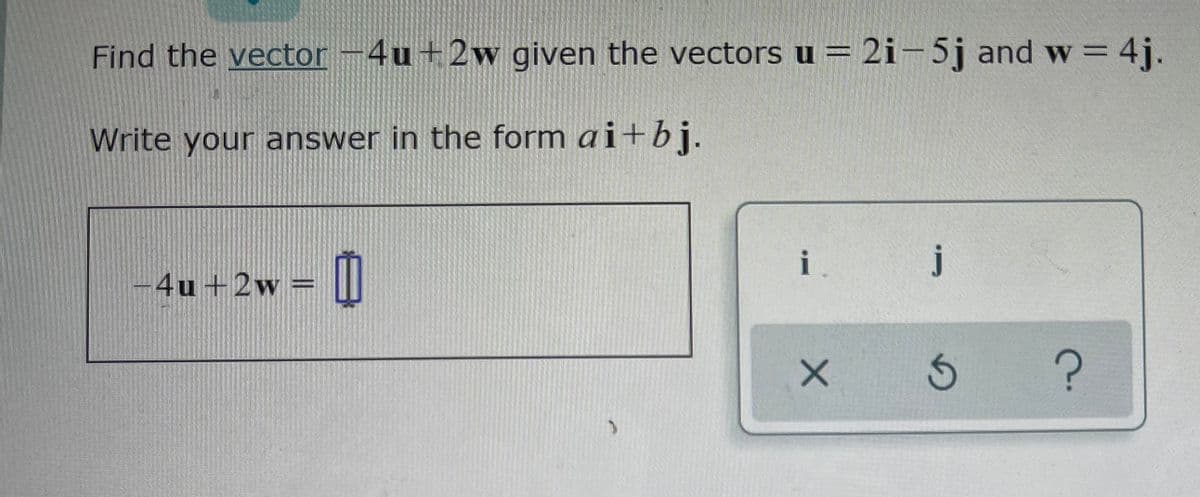 Find the vector -4u +2w given the vectors u = 2i-5j and w = 4j.
Write your answer in the form ai+bj.
i.
j
-4u +2w =
