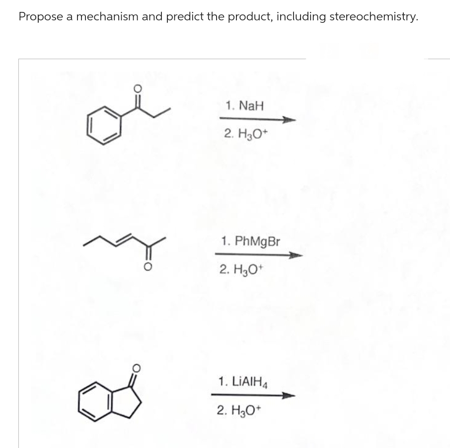 Propose a mechanism and predict the product, including stereochemistry.
1. NaH
2. H3O+
1. PhMgBr
2. H3O+
1. LiAlH4
2. H3O+