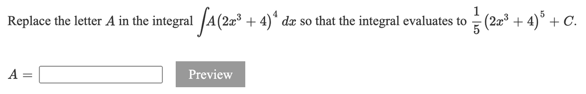 1
Replace the letter A in the integral A(2a + 4)* dæ so that the integral evaluates to (2æ³ + 4)° + C.
A =
Preview

