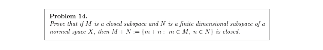 Problem 14.
Prove that if M is a closed subspace and N is a finite dimensional subspace of a
normed space X, then M + N := {m +n : m € M, n E N} is closed.
