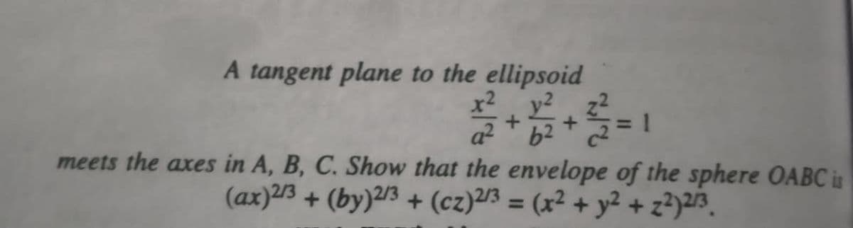 A tangent plane to the ellipsoid
x² y? z2
a?
meets the axes in A, B, C. Show that the envelope of the sphere OABC is
(ax)2/3 + (by)2/3 + (cz)2/3 = (x² + y² + z?)2/3.
62
%3D
