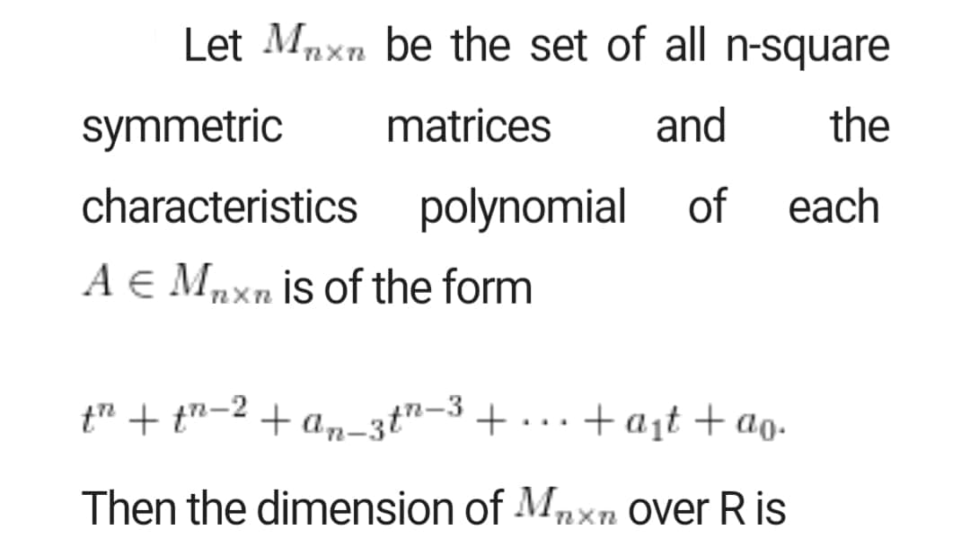 Let Mnxn be the set of all n-square
symmetric
matrices
and
the
characteristics polynomial of
each
A € Mnxn İs of the form
t" + t"-2 + am-3t"-3+ ...+ a¡t + ao.
Then the dimension of Mnxn over R is
