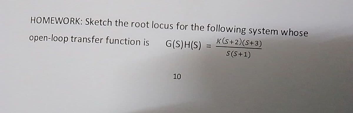 HOMEWORK: Sketch the root locus for the following system whose
K (S+2)(S+3)
open-loop transfer function is G(S)H(S)
S(S+1)
10
