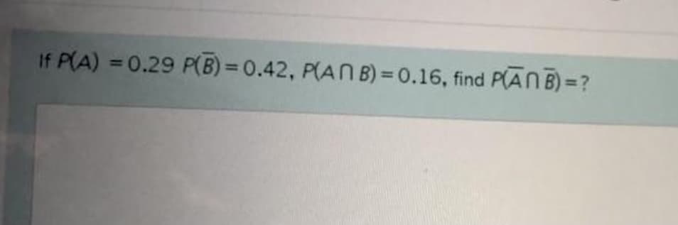 If P(A) = 0.29 P(B) = 0.42, P(AN B) = 0.16, find P(ANB) =?
