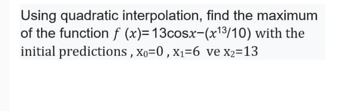 Using quadratic interpolation, find the maximum
of the function f (x)= 13cosx-(x13/10) with the
initial predictions, Xo-D0, x1=6 ve x2=13
