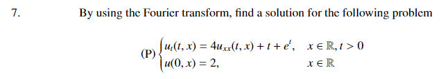 7.
By using the Fourier transform, find a solution for the following problem
(pJu,(1, x) = 4ux(t, x) + t + e', x€ R, 1 > 0)
(P)
|u(0, х) %3D 2,
xER

