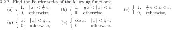 3.2.2. Find the Fourier series of the following functions:
1, T < |x|< T,
(b) 0. otherwise,
1, <x<n,
0, otherwise,
1, I피<m
(a) 0. otherwise,
(c) {
(d) { , |2|< ,
0, otherwise,
(e) {0.
Cos a, |r|< T,
otherwise.
