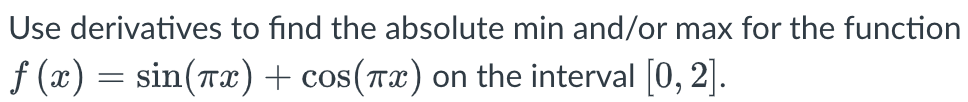 Use derivatives to find the absolute min and/or max for the function
f(x) = sin(x) + cos(x) on the interval [0, 2].
