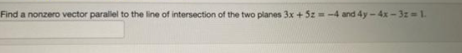 Find a nonzero vector parallel to the line of intersection of the two planes 3x + 5z = -4 and 4y-4x-3z= 1.